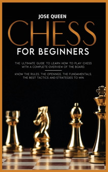 Chess for Beginners : The Ultimate Guide to Learn How to Play Chess with a Complete Overview of the Board. Know the Rules, the Openings, the Fundamentals, the Best Tactics and Strategies to Win by Jose Queen - Hardback
