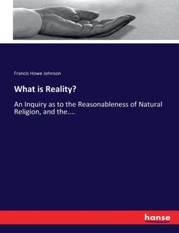 What is Reality? : An Inquiry as to the Reasonableness of Natural Religion, and the....