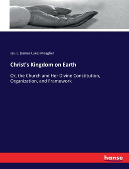 Christ's Kingdom on Earth : Or, the Church and Her Divine Constitution, Organization, and Framework