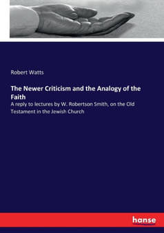 The Newer Criticism and the Analogy of the Faith : A reply to lectures by W. Robertson Smith, on the Old Testament in the Jewish Church