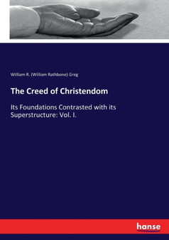 The Creed of Christendom : Its Foundations Contrasted with its Superstructure: Vol. I.
