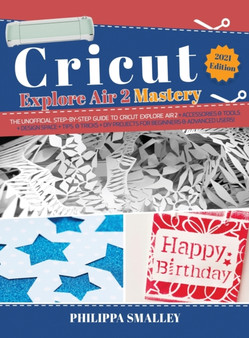 Cricut Explore Air 2 Mastery : The Unofficial Step-By-Step Guide to Cricut Explore Air 2 + Accessories and Tools + Design Space + Tips and Tricks + DIY Projects for Beginners and Advanced Users! 2021 by Philippa Smalley - Hardback
