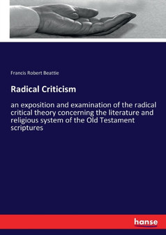 Radical Criticism : an exposition and examination of the radical critical theory concerning the literature and religious system of the Old Testament scriptures