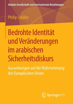 Bedrohte Identitat und Veranderungen im arabischen Sicherheitsdiskurs : Auswirkungen auf die Wahrnehmung der Europaischen Union