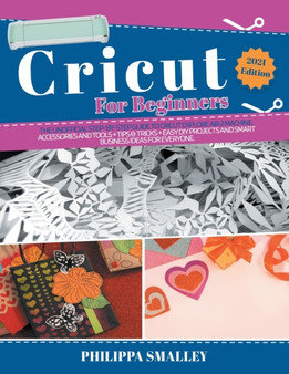 Cricut For Beginners : The Ultimate Step-By-Step Guide to Cricut Explore Air 2 Machine, Accessories and Tools + Tips & Tricks + Easy DIY Projects and Smart Business Ideas for Everyone 2021 Edition by Philippa Smalley - Paperback