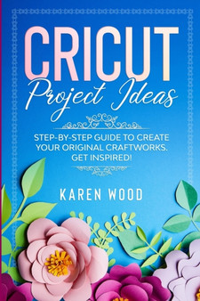 Cricut Project Ideas : Step-by-Step Guide to Create Your Original Craftworks. Get Inspired! by Karen Wood - Paperback
