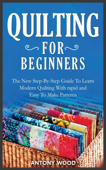Quilting for Beginners : The New Step-By-Step Guide To Learn Modern Quilting With rapid and Easy To Make Patterns by Antony Wood - Paperback