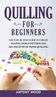 Quilling for Beginners : The step-by-step guide to create amazing design patterns and art pieces with paper quilling by Antony Wood - Hardback