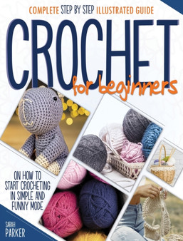 Crochet For Beginners : Complete Step by Step Illustrated Guide on How to Start Crocheting in Simple and Funny Mode by Sarah Parker - Hardback