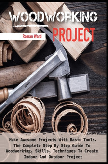 Woodworking Project : Make Awesome Projects With Basic Tools. The Complete Step By Step Guide To Woodworking, Skills, Techniques To Create Indoor And Outdoor Project : 2A by Roman Ward - Hardback