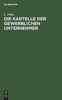 Die Kartelle Der Gewerblichen Unternehmer : Eine Studie Uber Die Gro??industriellen Organisationsformen Der Gegenwart