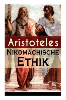 Nikomachische Ethik : Das Wesen des hochsten Gutes: Wie man ein guter Mensch wird und wie man ein gluckliches Leben fuhrt