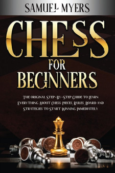 Chess For Beginners : The Original Step - by - Step Guide to Learn Everything About Chess: Pieces, Rules, Board and Strategies to Start Winning Immediately by Samuel Myers - Paperback