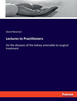 Lectures to Practitioners : On the diseases of the kidney amenable to surgical treatment