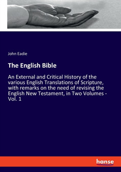 The English Bible : An External and Critical History of the various English Translations of Scripture, with remarks on the need of revising the English New Testament, in Two Volumes - Vol. 1