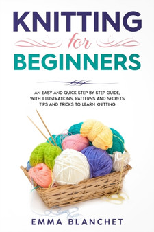 Knitting for Beginners : An Easy and Quick Step by Step Guide, with Illustrations, Patterns and Secrets Tips and Tricks to Learn Knitting by Emma Blanchet - Paperback