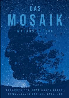 Das Mosaik : Erkenntnisse uber unser Leben, Bewusstsein und die Existenz
