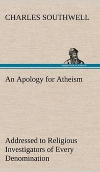An Apology for Atheism Addressed to Religious Investigators of Every Denomination by One of Its Apostles