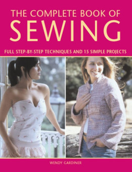 Complete Book of Sewing : Full Step-by-Step Techniques and 15 Simple Projects by Wendy Gardiner - Hardback