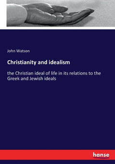 Christianity and idealism : the Christian ideal of life in its relations to the Greek and Jewish ideals
