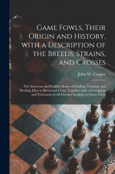 Game Fowls, Their Origin and History, With a Description of the Breeds, Strains, and Crosses : the American and English Modes of Feeding, Training, and Heeling; How to Breed and Cross, Together With a by John W 1803-? Cooper - Paperback