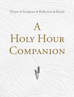 A Holy Hour Companion : Prayer, Scripture, Reflection, Ritual