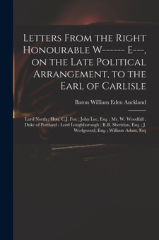 Letters From the Right Honourable W------ E---, on the Late Political Arrangement, to the Earl of Carlisle; Lord North; Hon. C.J. Fox; John Lee, Esq.; Mr. W. Woodfall; Duke of Portland; Lord Loughboro by William Eden Baron Auckland - Paperback