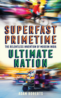 Superfast, Primetime, Ultimate Nation : The Relentless Invention of Modern India