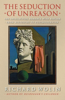 The Seduction of Unreason : The Intellectual Romance with Fascism from Nietzsche to Postmodernism