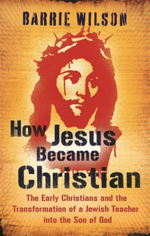 How Jesus Became Christian : The Early Christians And The Transformation Of A Jewish Teacher Into The Son Of God