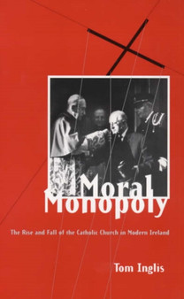 Moral Monopoly: Rise and Fall of the Catholic Church in Modern Ireland : Rise and Fall of the Catholic Church in Modern Ireland