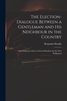 The Election-dialogue Between a Gentleman and His Neighbour in the Country : Concerning the Choice of Good Members for the Next Parliament by Benjamin 1676-1761 Hoadly - Paperback