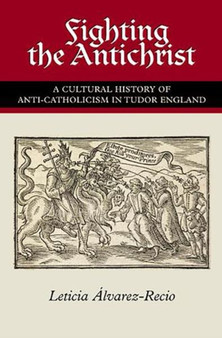 Fighting the Antichrist : A Cultural History of Anti-Catholicism in Tudor England
