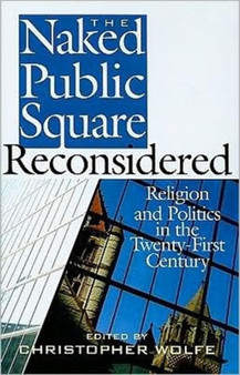 The Naked Public Square Reconsidered : Religion and Politics in the Twenty-first Century