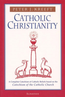 Catholic Christianity : A Complete Catechism of Catholic Beliefs Based on the Catechism of the Catholic Church