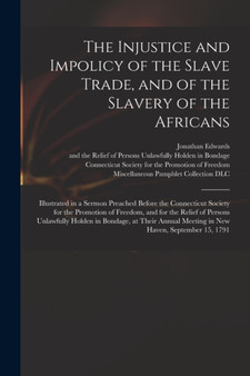 The Injustice and Impolicy of the Slave Trade, and of the Slavery of the Africans : Illustrated in a Sermon Preached Before the Connecticut Society for the Promotion of Freedom, and for the Relief of by Jonathan 1745-1801 Edwards - Paperback