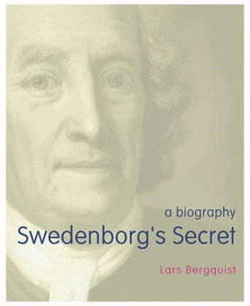 Swedenborg's Secret : The Meaning and Significance of the Word of God, the Life of the Angels, and Service to God; a Biography
