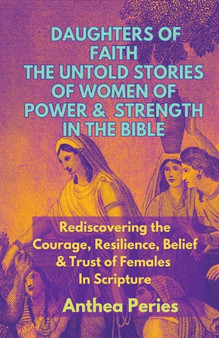 Daughters of Faith : The Untold Stories of Women of Power and Strength in the Bible Rediscovering the Courage, Resilience, Belief And Trust of Females In Scripture