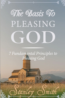 The Basis to Pleasing God : 7 Fundamental Principles to Pleasing God