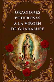 Oraciones Poderosas a la Virgen de Guadalupe : Encuentra Paz, Proteccion y Milagros