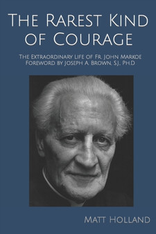 The Rarest Kind of Courage : The Extraordinary Life of Fr. John Markoe