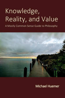 Knowledge, Reality, and Value : A Mostly Common Sense Guide to Philosophy