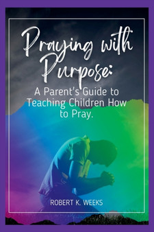 Praying with Purpose : A Parent's Guide to Teaching Children How to Pray