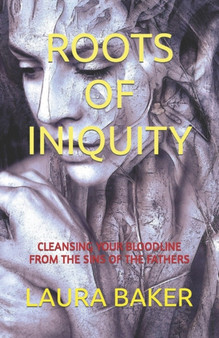 Roots of Iniquity : Cleansing Your Bloodline from the Sins of the Fathers