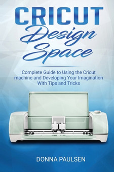 Cricut Design Space : Complete Guide to Using the Cricut machine and Developing Your Imagination With Tips and Tricks by Donna Paulsen - Paperback