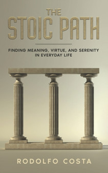 The Stoic Path : Finding Meaning, Virtue, and Serenity in Everyday Life