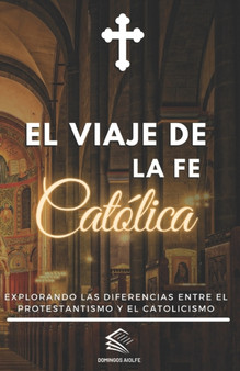 El viaje de la fe Catolica : Explorando las diferencias entre el Protestantismo y el Catolicismo