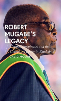 Robert Mugabe's Legacy : Coups, Conspiracies and the Conceits of Power in Zimbabwe