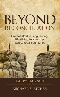 Beyond Reconciliation : How to Establish Long Lasting, Life-giving Relationships Across Racial Boundaries