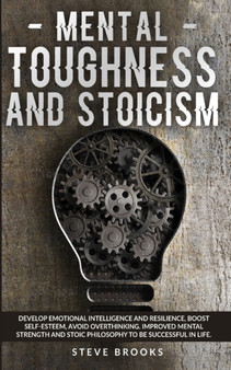 Mental Toughness and Stoicism : Improving Mental Strength by Studying Stoic Philosophy will Allow You to Develop Emotional Intelligence, Boost Self-Esteem, and Avoid Overthinking